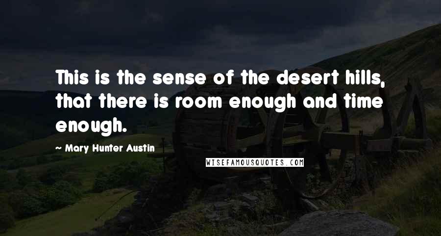 Mary Hunter Austin Quotes: This is the sense of the desert hills, that there is room enough and time enough.