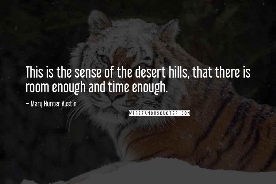 Mary Hunter Austin Quotes: This is the sense of the desert hills, that there is room enough and time enough.