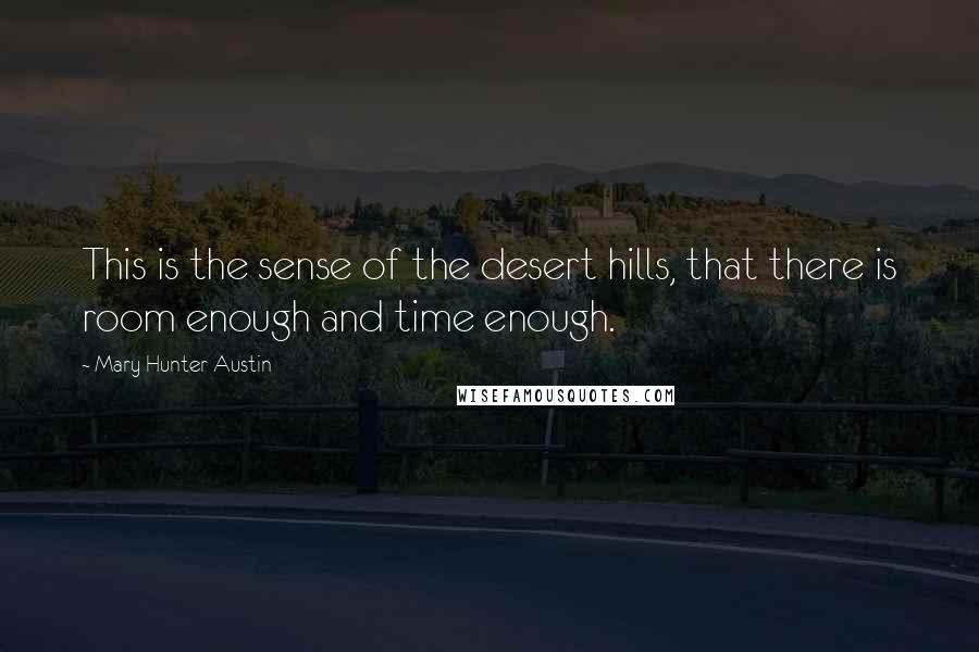 Mary Hunter Austin Quotes: This is the sense of the desert hills, that there is room enough and time enough.