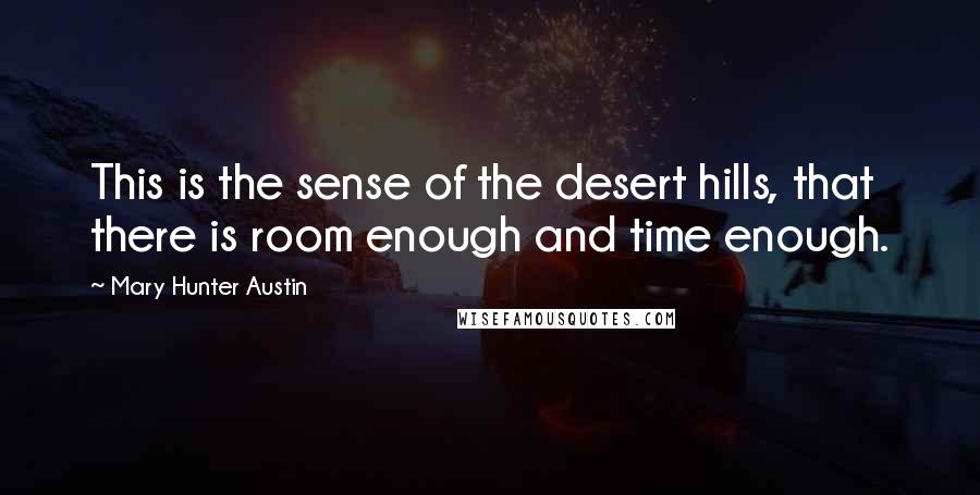 Mary Hunter Austin Quotes: This is the sense of the desert hills, that there is room enough and time enough.