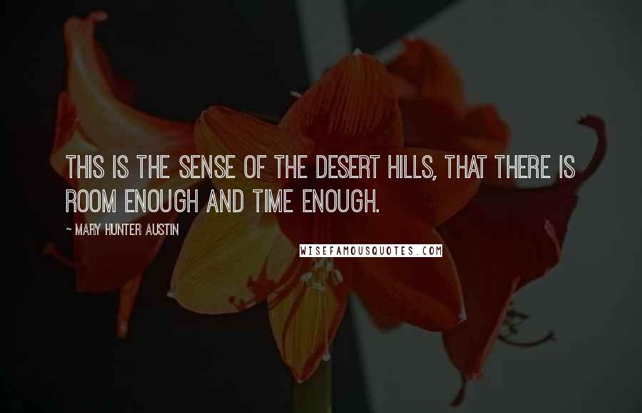 Mary Hunter Austin Quotes: This is the sense of the desert hills, that there is room enough and time enough.