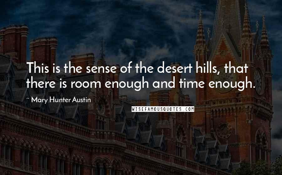 Mary Hunter Austin Quotes: This is the sense of the desert hills, that there is room enough and time enough.