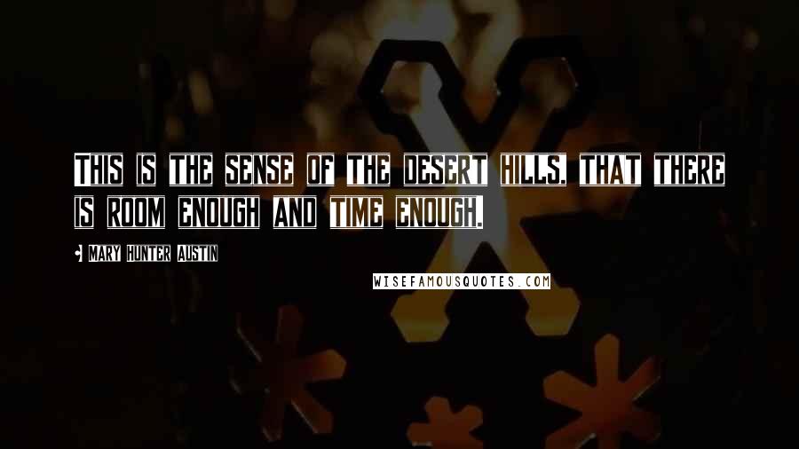 Mary Hunter Austin Quotes: This is the sense of the desert hills, that there is room enough and time enough.