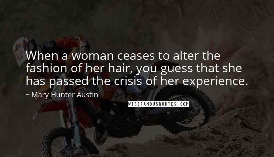 Mary Hunter Austin Quotes: When a woman ceases to alter the fashion of her hair, you guess that she has passed the crisis of her experience.