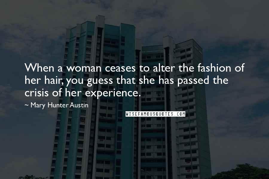 Mary Hunter Austin Quotes: When a woman ceases to alter the fashion of her hair, you guess that she has passed the crisis of her experience.