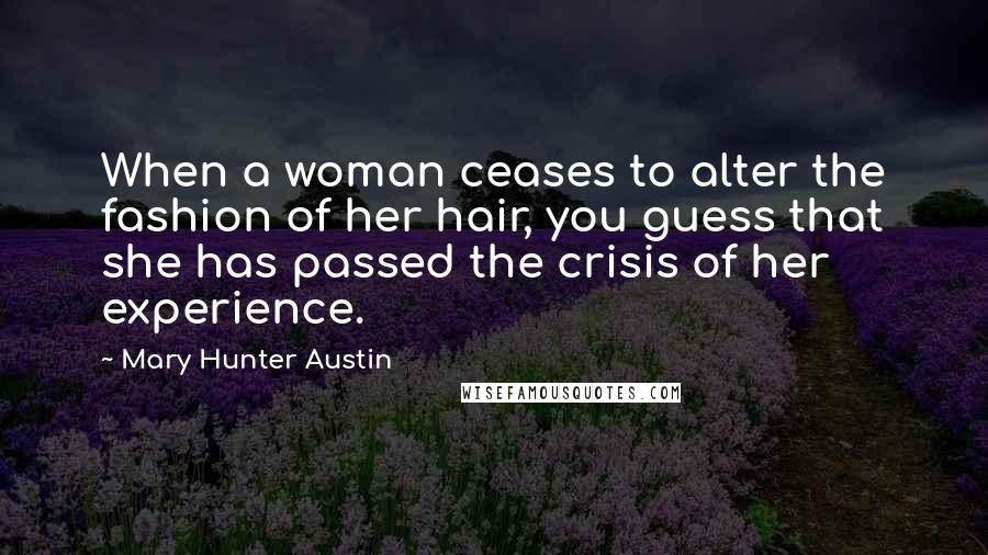Mary Hunter Austin Quotes: When a woman ceases to alter the fashion of her hair, you guess that she has passed the crisis of her experience.