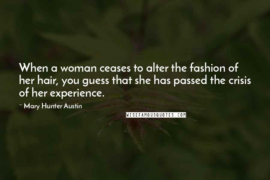 Mary Hunter Austin Quotes: When a woman ceases to alter the fashion of her hair, you guess that she has passed the crisis of her experience.
