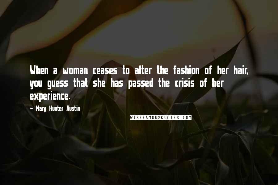 Mary Hunter Austin Quotes: When a woman ceases to alter the fashion of her hair, you guess that she has passed the crisis of her experience.