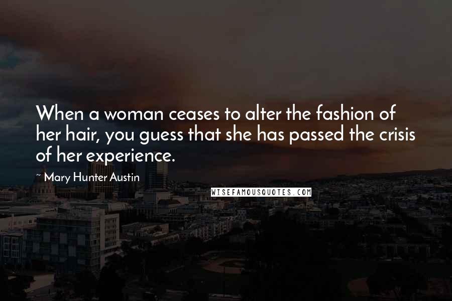 Mary Hunter Austin Quotes: When a woman ceases to alter the fashion of her hair, you guess that she has passed the crisis of her experience.