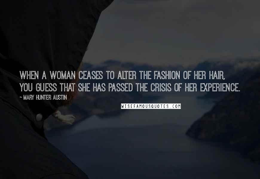 Mary Hunter Austin Quotes: When a woman ceases to alter the fashion of her hair, you guess that she has passed the crisis of her experience.