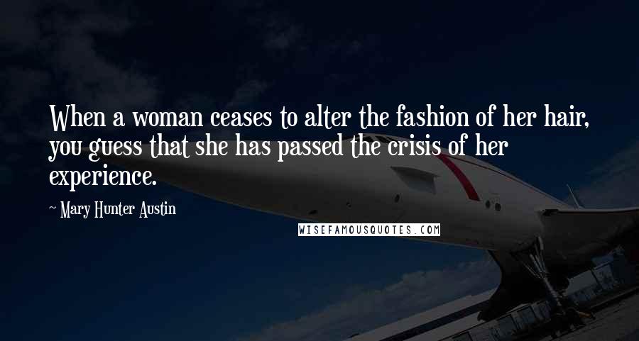 Mary Hunter Austin Quotes: When a woman ceases to alter the fashion of her hair, you guess that she has passed the crisis of her experience.