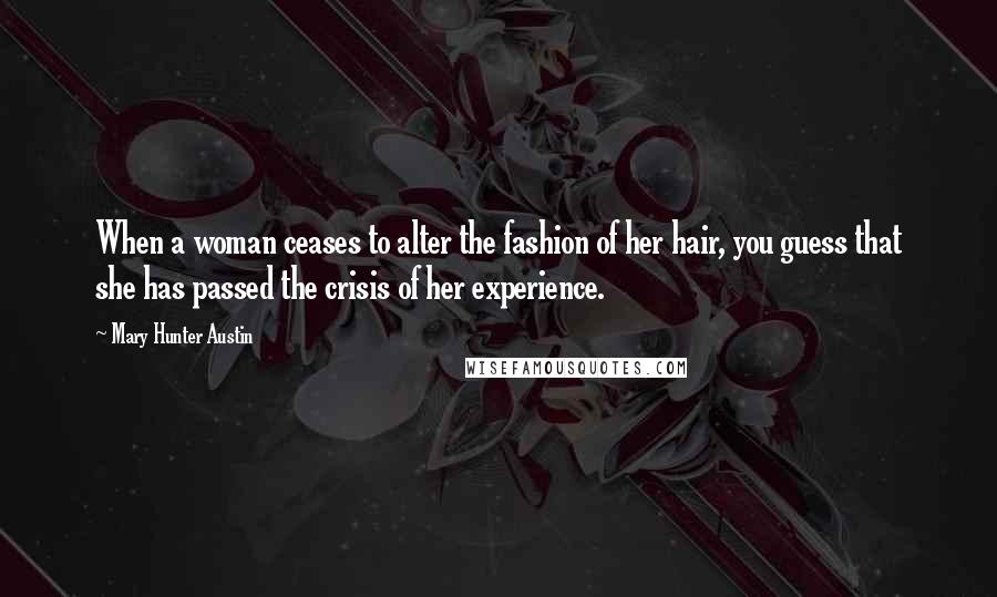 Mary Hunter Austin Quotes: When a woman ceases to alter the fashion of her hair, you guess that she has passed the crisis of her experience.
