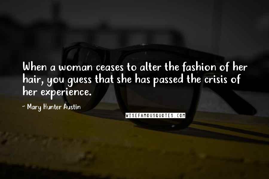 Mary Hunter Austin Quotes: When a woman ceases to alter the fashion of her hair, you guess that she has passed the crisis of her experience.