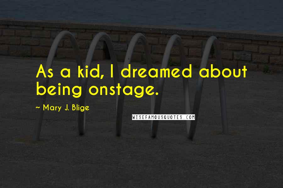 Mary J. Blige Quotes: As a kid, I dreamed about being onstage.
