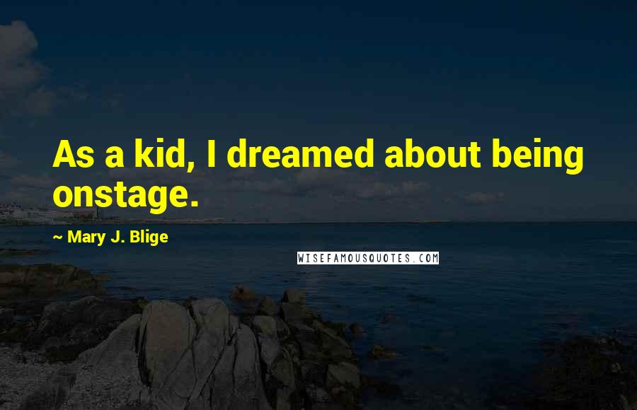 Mary J. Blige Quotes: As a kid, I dreamed about being onstage.