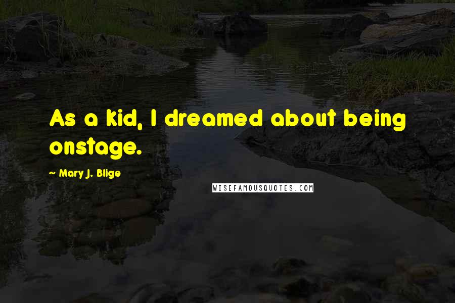 Mary J. Blige Quotes: As a kid, I dreamed about being onstage.