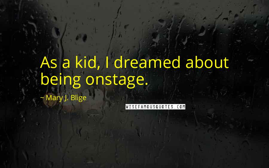 Mary J. Blige Quotes: As a kid, I dreamed about being onstage.