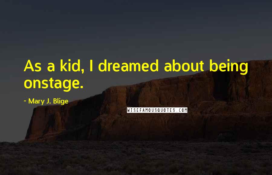 Mary J. Blige Quotes: As a kid, I dreamed about being onstage.