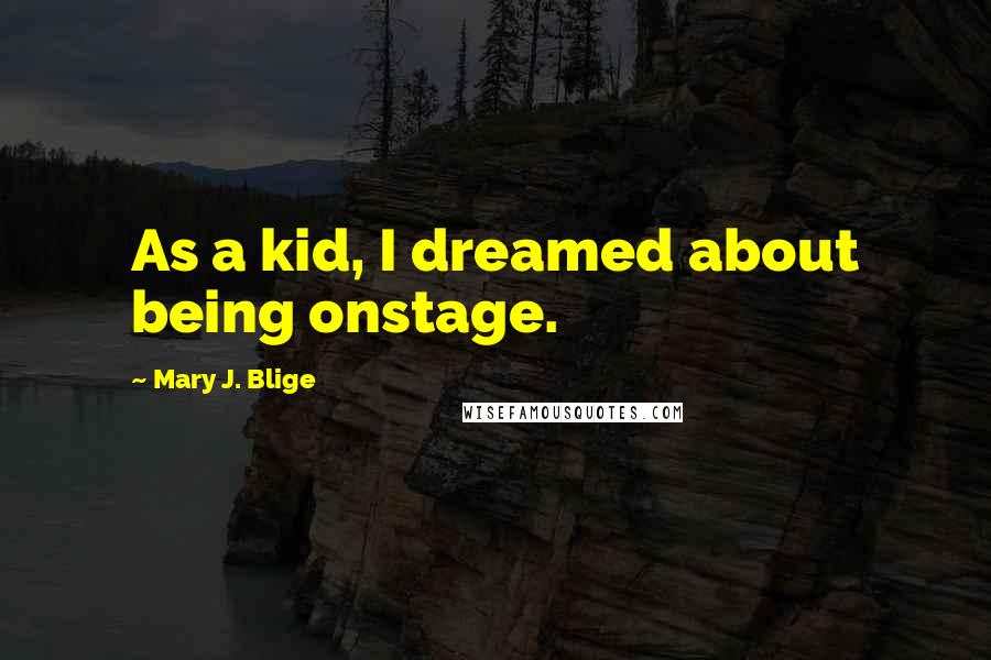 Mary J. Blige Quotes: As a kid, I dreamed about being onstage.