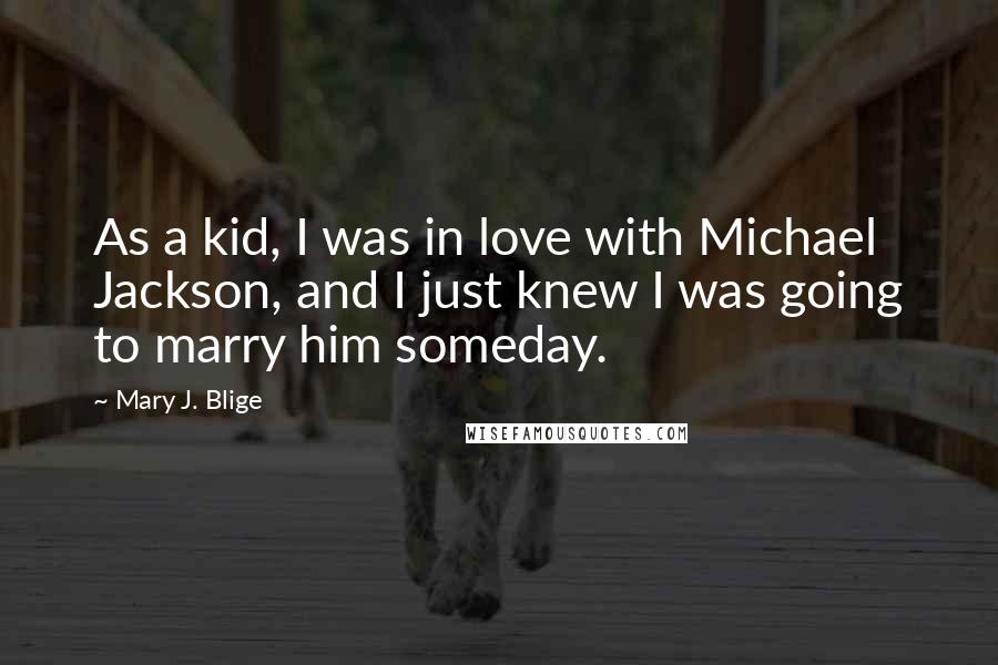 Mary J. Blige Quotes: As a kid, I was in love with Michael Jackson, and I just knew I was going to marry him someday.