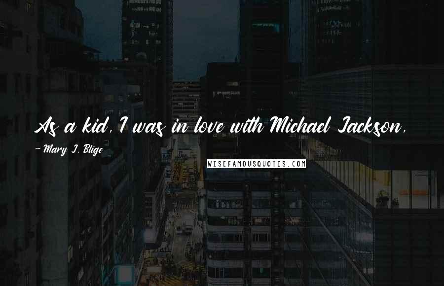 Mary J. Blige Quotes: As a kid, I was in love with Michael Jackson, and I just knew I was going to marry him someday.