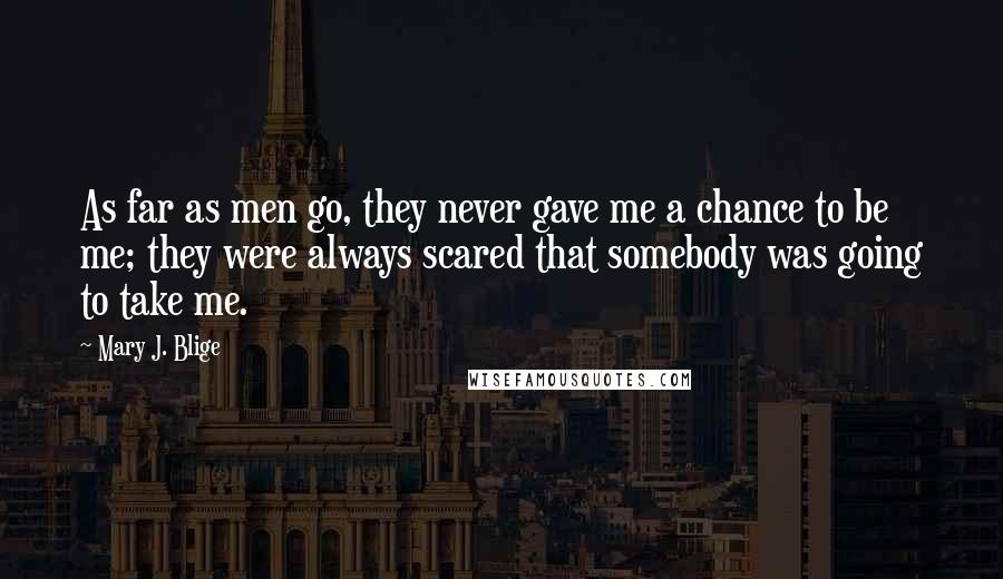 Mary J. Blige Quotes: As far as men go, they never gave me a chance to be me; they were always scared that somebody was going to take me.