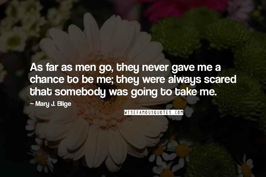 Mary J. Blige Quotes: As far as men go, they never gave me a chance to be me; they were always scared that somebody was going to take me.