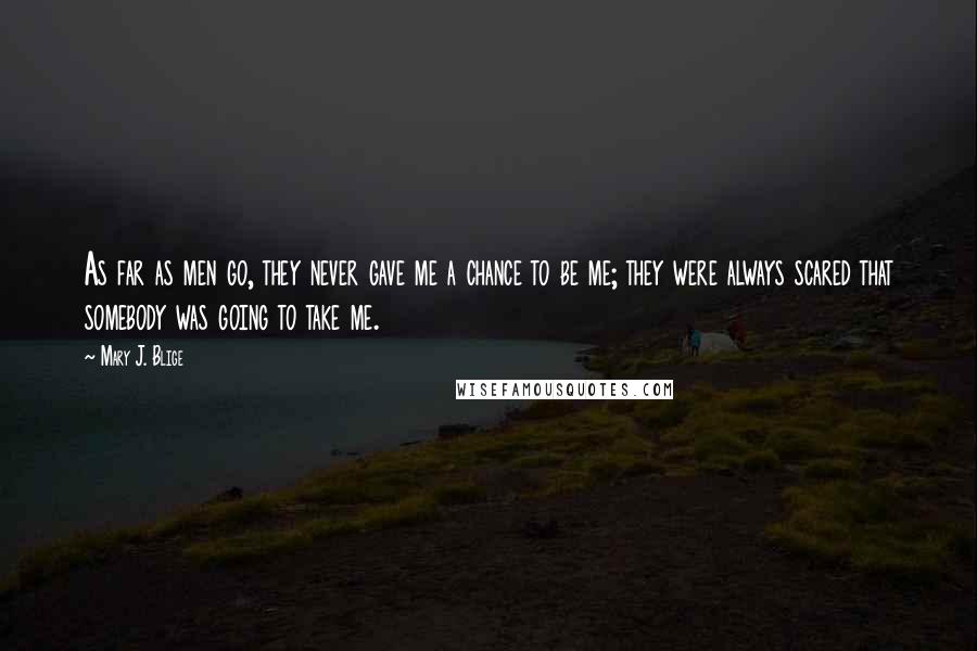 Mary J. Blige Quotes: As far as men go, they never gave me a chance to be me; they were always scared that somebody was going to take me.