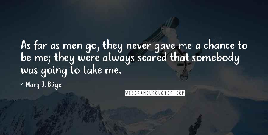 Mary J. Blige Quotes: As far as men go, they never gave me a chance to be me; they were always scared that somebody was going to take me.