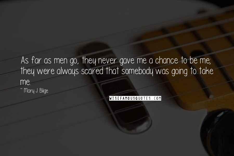 Mary J. Blige Quotes: As far as men go, they never gave me a chance to be me; they were always scared that somebody was going to take me.