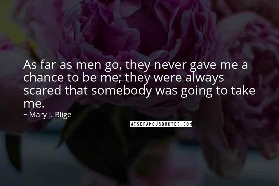 Mary J. Blige Quotes: As far as men go, they never gave me a chance to be me; they were always scared that somebody was going to take me.