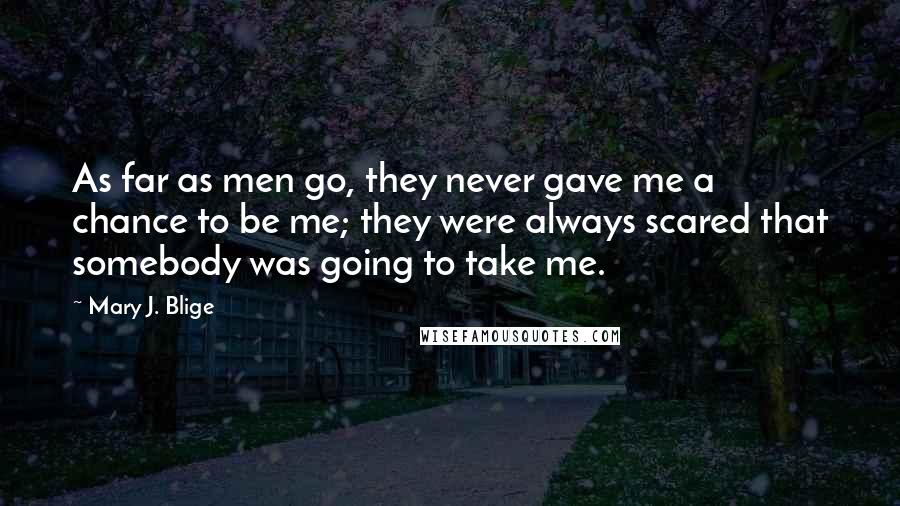 Mary J. Blige Quotes: As far as men go, they never gave me a chance to be me; they were always scared that somebody was going to take me.