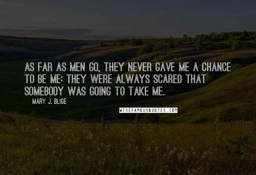 Mary J. Blige Quotes: As far as men go, they never gave me a chance to be me; they were always scared that somebody was going to take me.