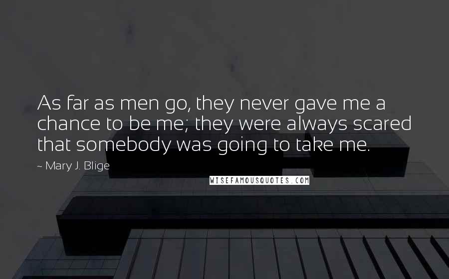 Mary J. Blige Quotes: As far as men go, they never gave me a chance to be me; they were always scared that somebody was going to take me.