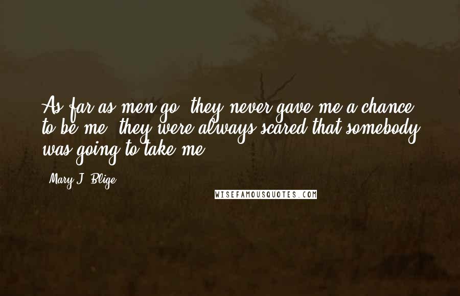 Mary J. Blige Quotes: As far as men go, they never gave me a chance to be me; they were always scared that somebody was going to take me.