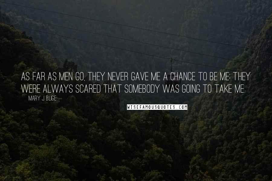 Mary J. Blige Quotes: As far as men go, they never gave me a chance to be me; they were always scared that somebody was going to take me.