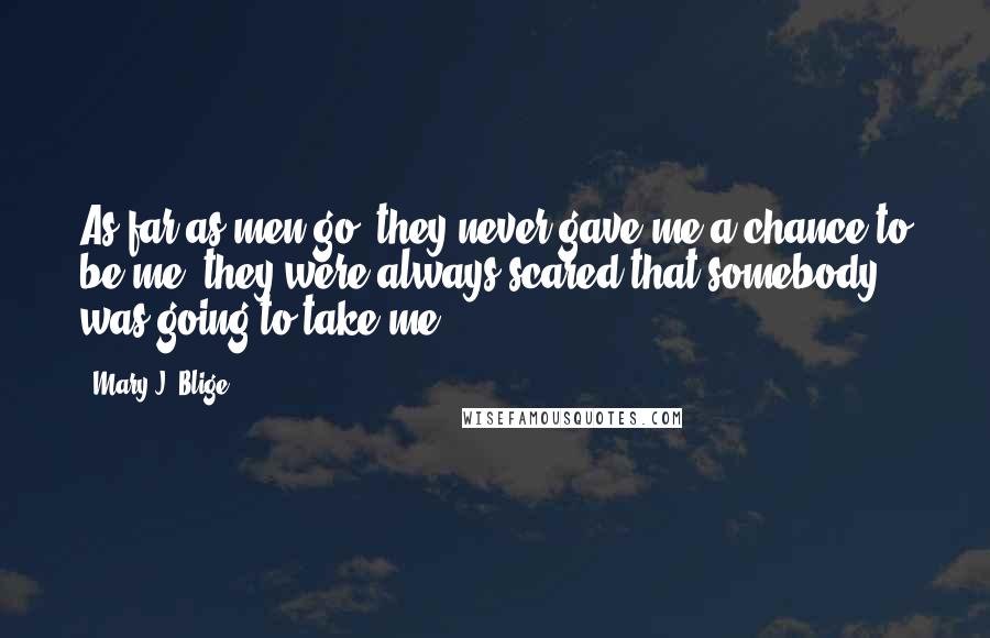 Mary J. Blige Quotes: As far as men go, they never gave me a chance to be me; they were always scared that somebody was going to take me.