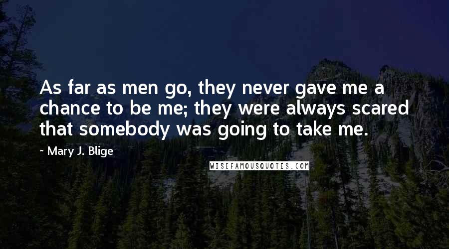 Mary J. Blige Quotes: As far as men go, they never gave me a chance to be me; they were always scared that somebody was going to take me.