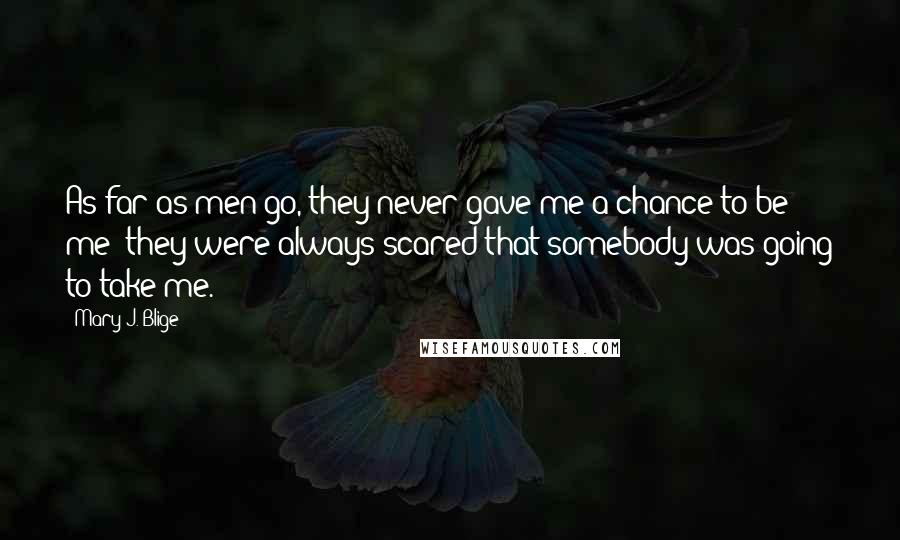 Mary J. Blige Quotes: As far as men go, they never gave me a chance to be me; they were always scared that somebody was going to take me.