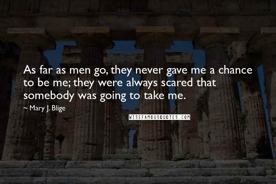 Mary J. Blige Quotes: As far as men go, they never gave me a chance to be me; they were always scared that somebody was going to take me.