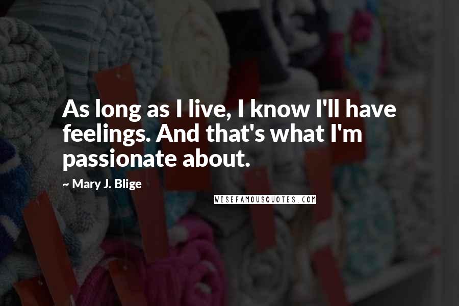 Mary J. Blige Quotes: As long as I live, I know I'll have feelings. And that's what I'm passionate about.