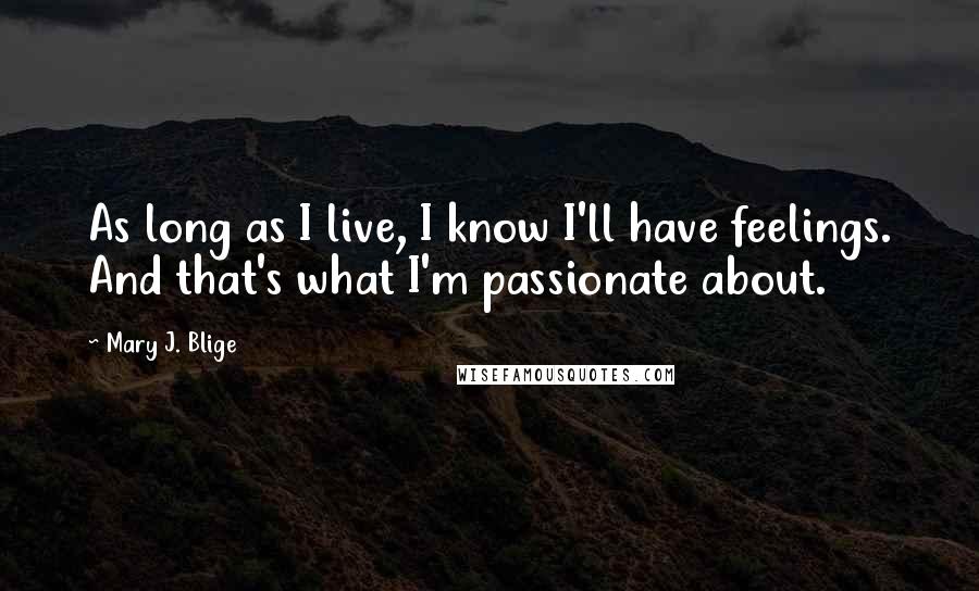 Mary J. Blige Quotes: As long as I live, I know I'll have feelings. And that's what I'm passionate about.