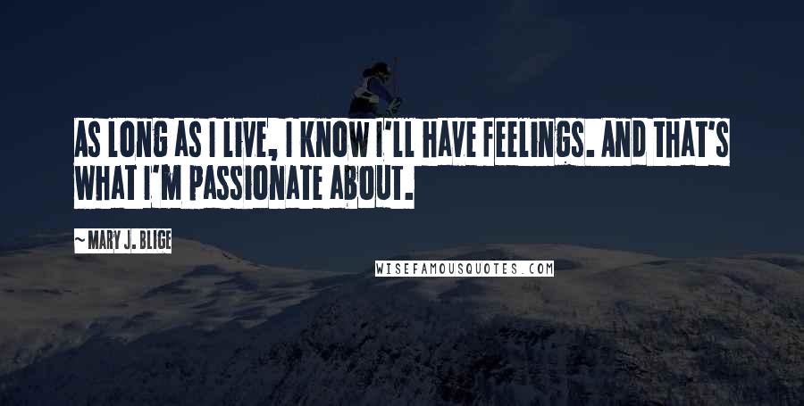 Mary J. Blige Quotes: As long as I live, I know I'll have feelings. And that's what I'm passionate about.