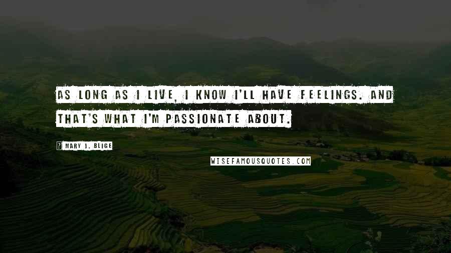 Mary J. Blige Quotes: As long as I live, I know I'll have feelings. And that's what I'm passionate about.