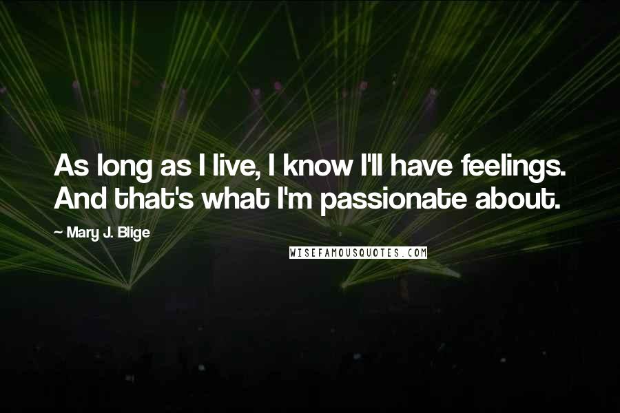 Mary J. Blige Quotes: As long as I live, I know I'll have feelings. And that's what I'm passionate about.