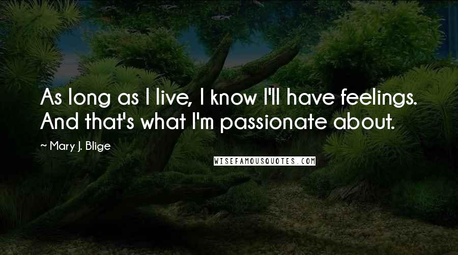 Mary J. Blige Quotes: As long as I live, I know I'll have feelings. And that's what I'm passionate about.