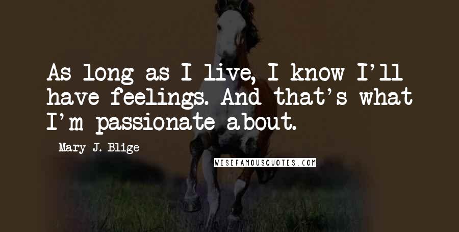 Mary J. Blige Quotes: As long as I live, I know I'll have feelings. And that's what I'm passionate about.