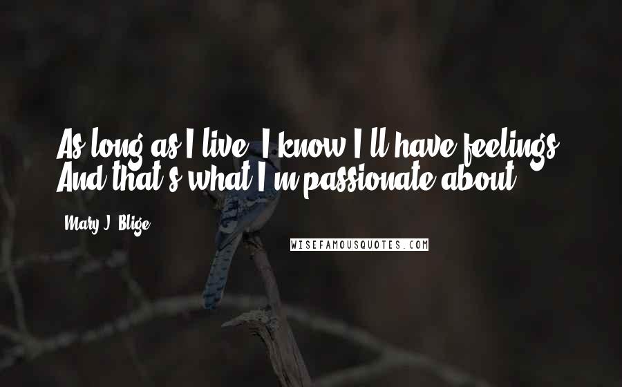 Mary J. Blige Quotes: As long as I live, I know I'll have feelings. And that's what I'm passionate about.