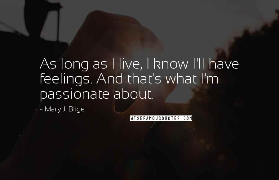 Mary J. Blige Quotes: As long as I live, I know I'll have feelings. And that's what I'm passionate about.