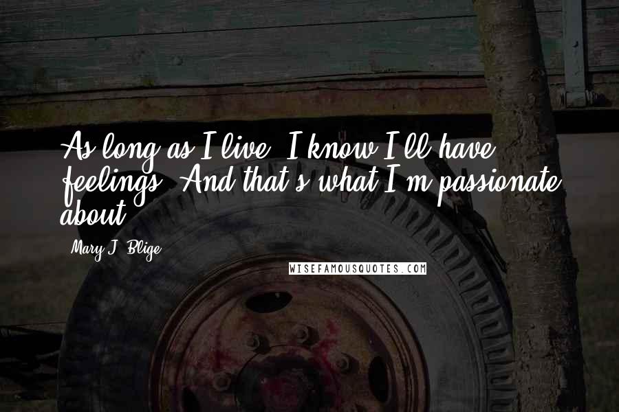 Mary J. Blige Quotes: As long as I live, I know I'll have feelings. And that's what I'm passionate about.